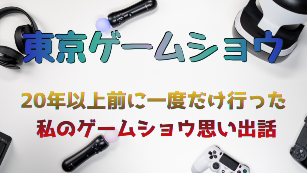 東京ゲームショウを20年以上前に一度だけ行った私のゲームショウ思い出話